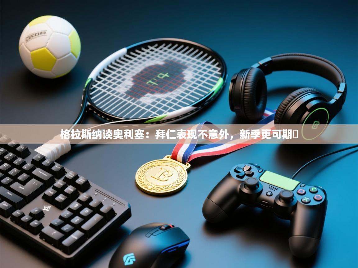 开云体育app下载安装免费-格拉斯纳谈奥利塞:拜仁表现不意外,新季更可期 第3张