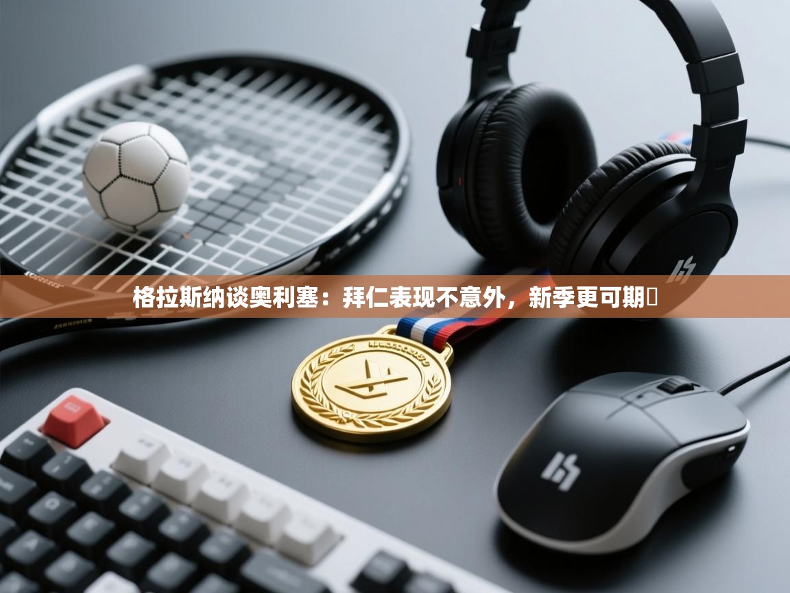 开云体育app下载安装免费-格拉斯纳谈奥利塞:拜仁表现不意外,新季更可期 第1张