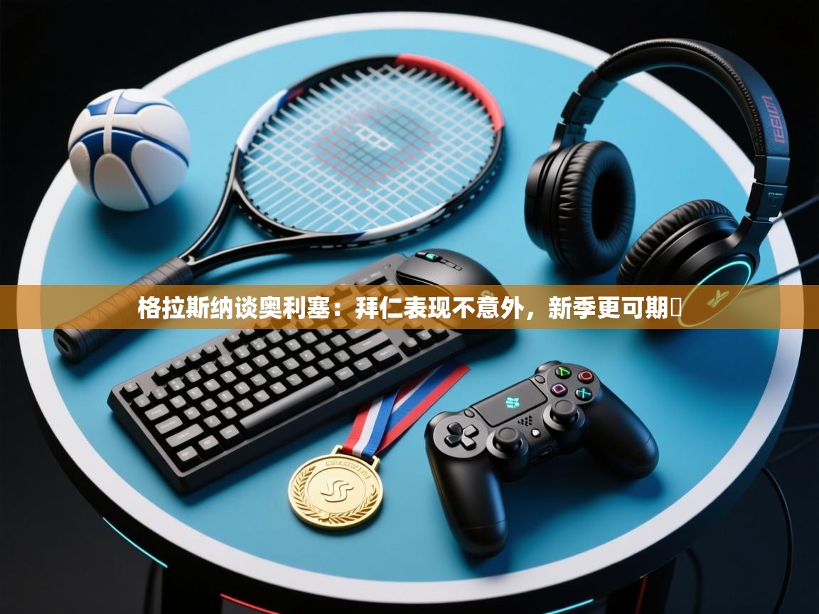 开云体育app下载安装免费-格拉斯纳谈奥利塞:拜仁表现不意外,新季更可期 第4张