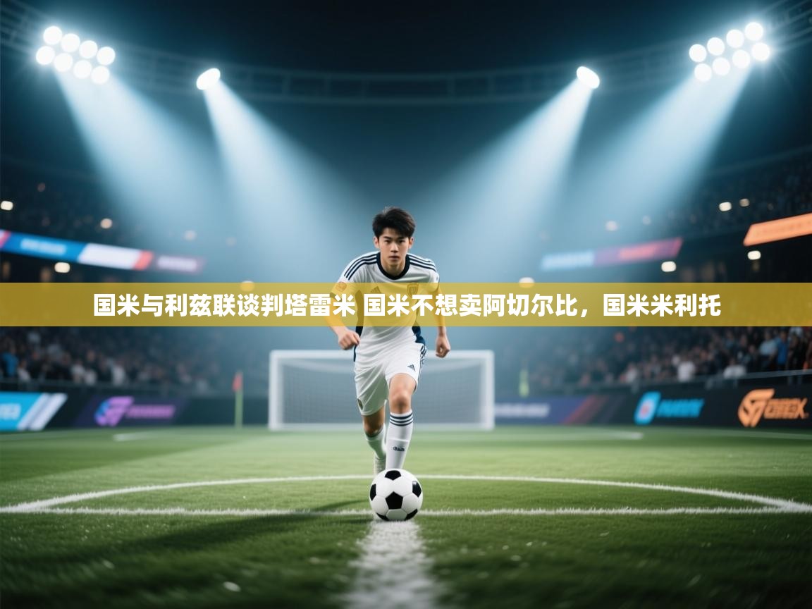 云开体育官网-国米与利兹联谈判塔雷米 国米不想卖阿切尔比,国米米利托 第1张