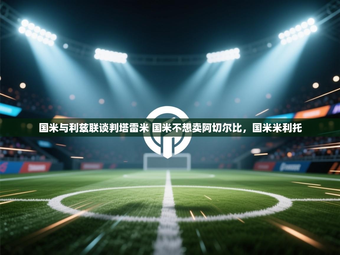 云开体育官网-国米与利兹联谈判塔雷米 国米不想卖阿切尔比,国米米利托 第2张