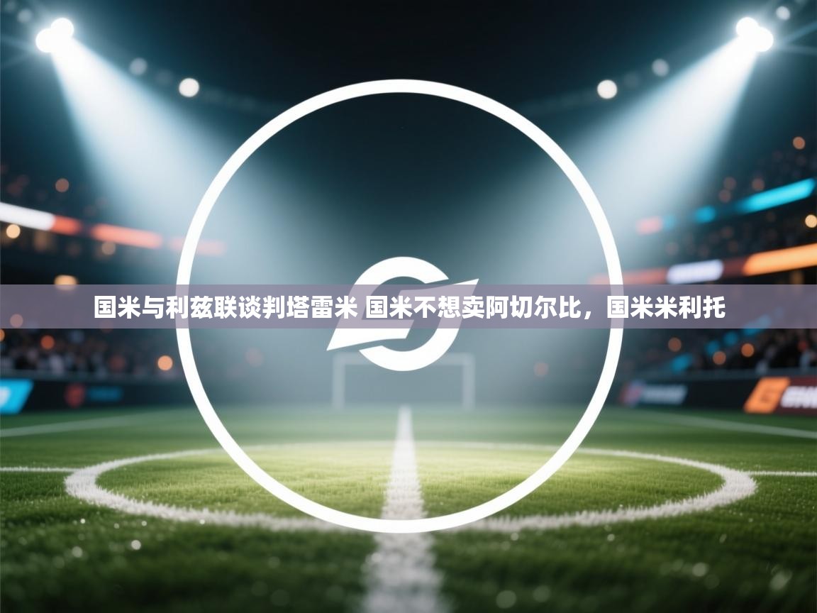 云开体育官网-国米与利兹联谈判塔雷米 国米不想卖阿切尔比,国米米利托 第3张