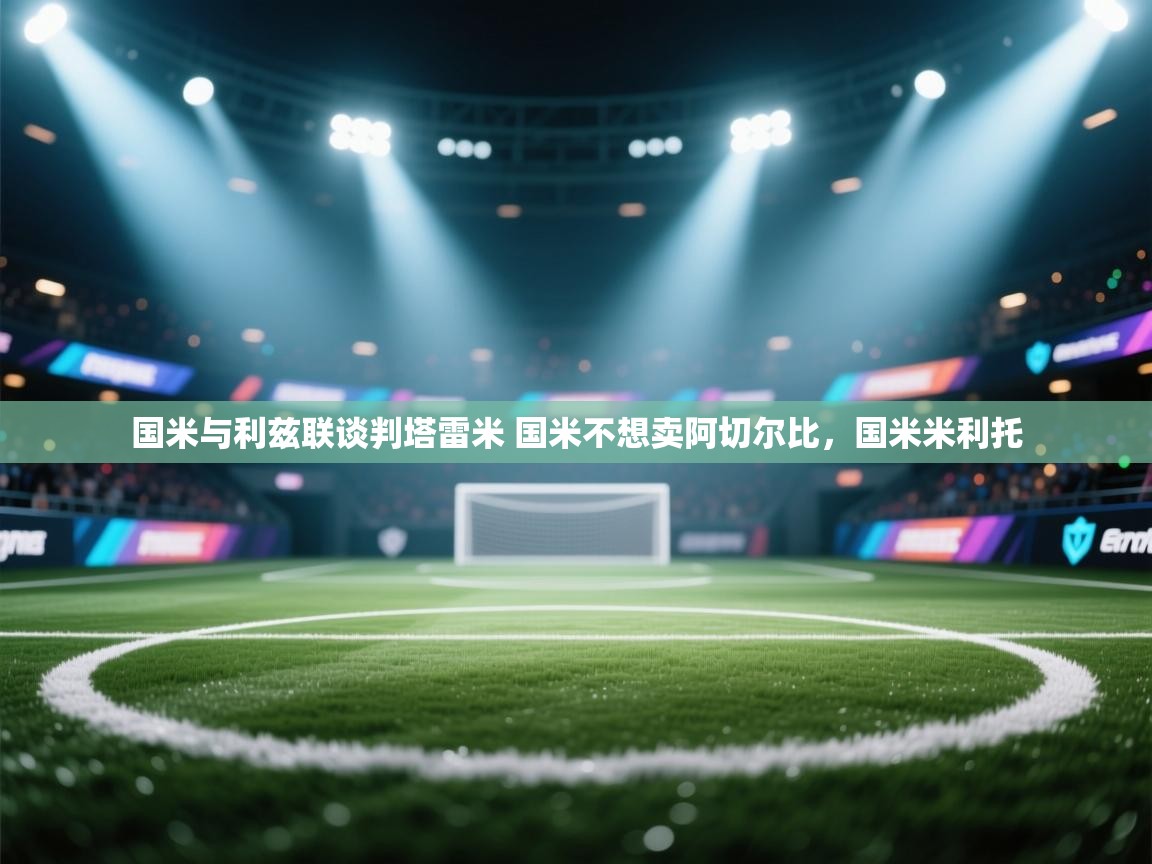云开体育官网-国米与利兹联谈判塔雷米 国米不想卖阿切尔比,国米米利托 第4张