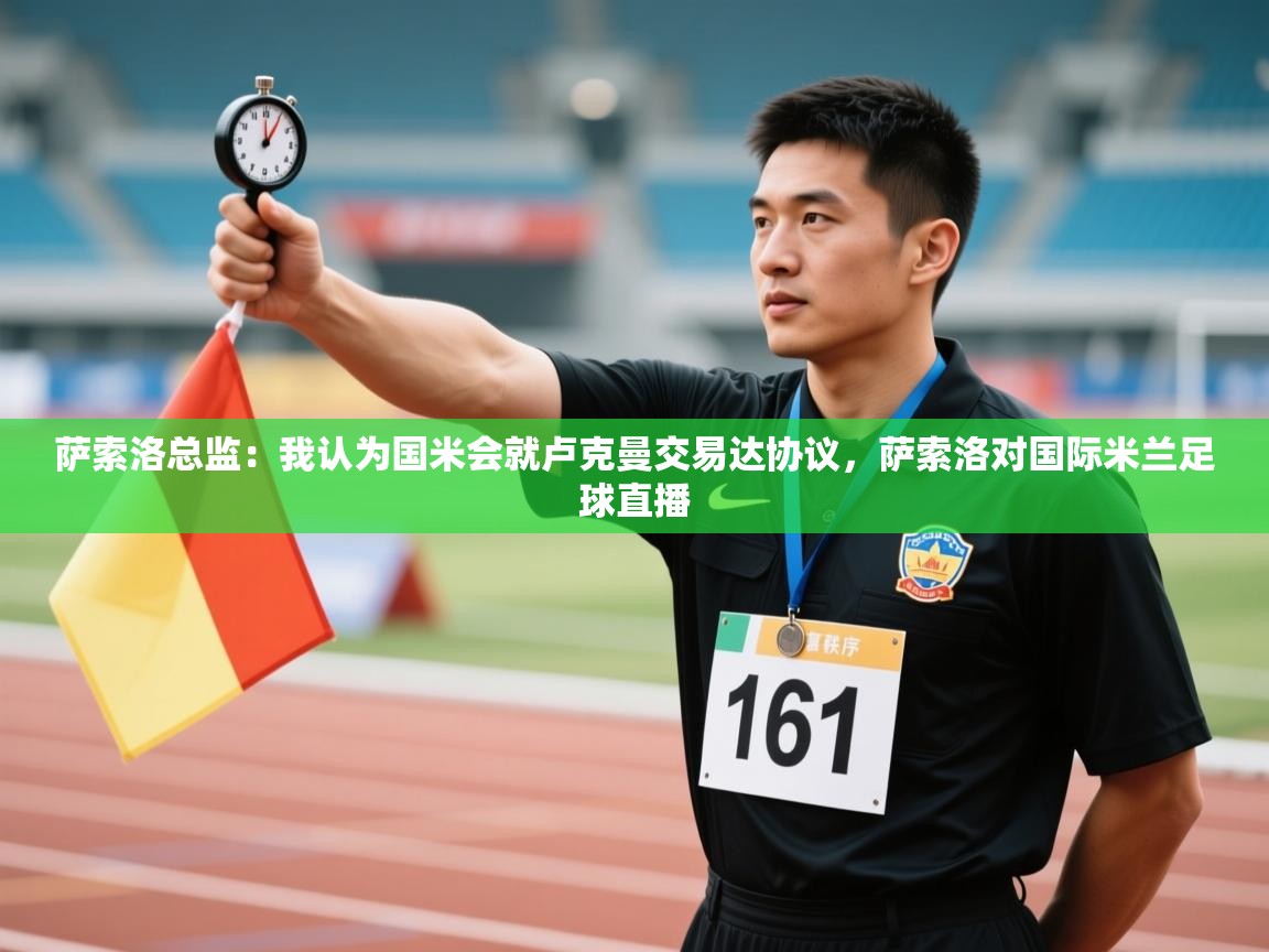 -萨索洛总监:我认为国米会就卢克曼交易达协议,萨索洛对国际米兰足球直播 第2张