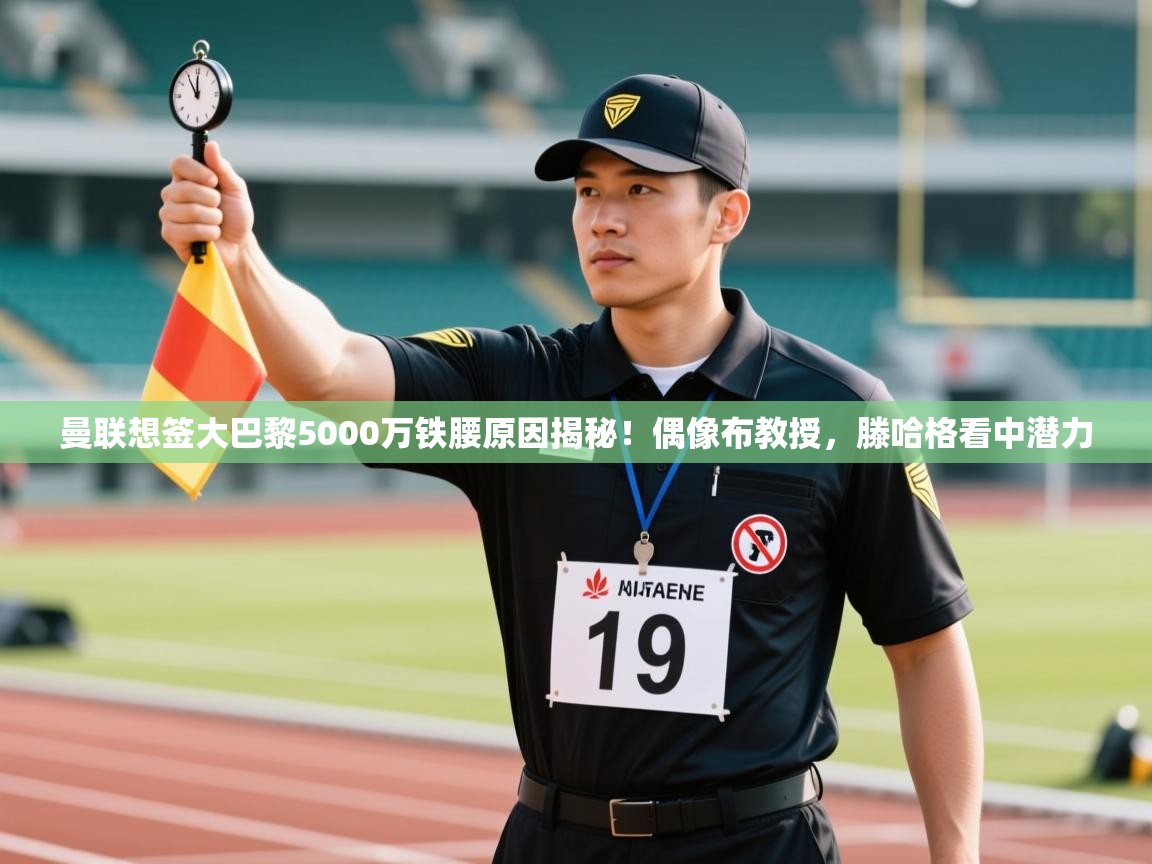 开云体育app下载-曼联想签大巴黎5000万铁腰原因揭秘！偶像布教授，滕哈格看中潜力