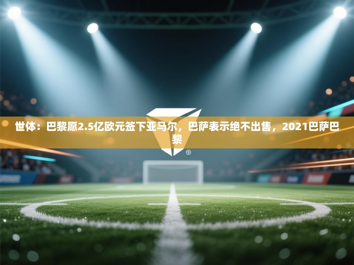 开云体育入口下载-世体:巴黎愿2.5亿欧元签下亚马尔,巴萨表示绝不出售,2021巴萨巴黎 第2张