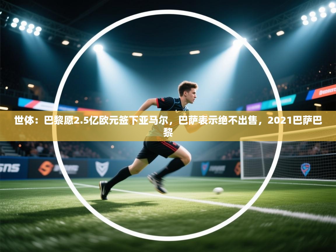 开云体育入口下载-世体:巴黎愿2.5亿欧元签下亚马尔,巴萨表示绝不出售,2021巴萨巴黎 第3张