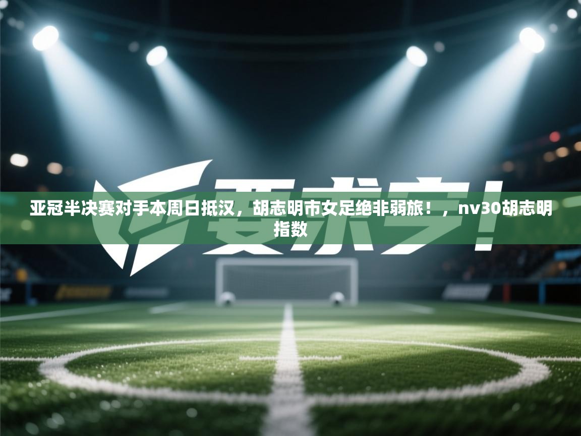 开云赛事直播-亚冠半决赛对手本周日抵汉,胡志明市女足绝非弱旅!,nv30胡志明指数 第2张