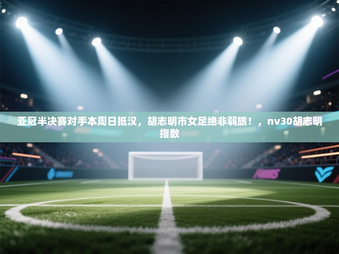 开云赛事直播-亚冠半决赛对手本周日抵汉,胡志明市女足绝非弱旅!,nv30胡志明指数 第3张