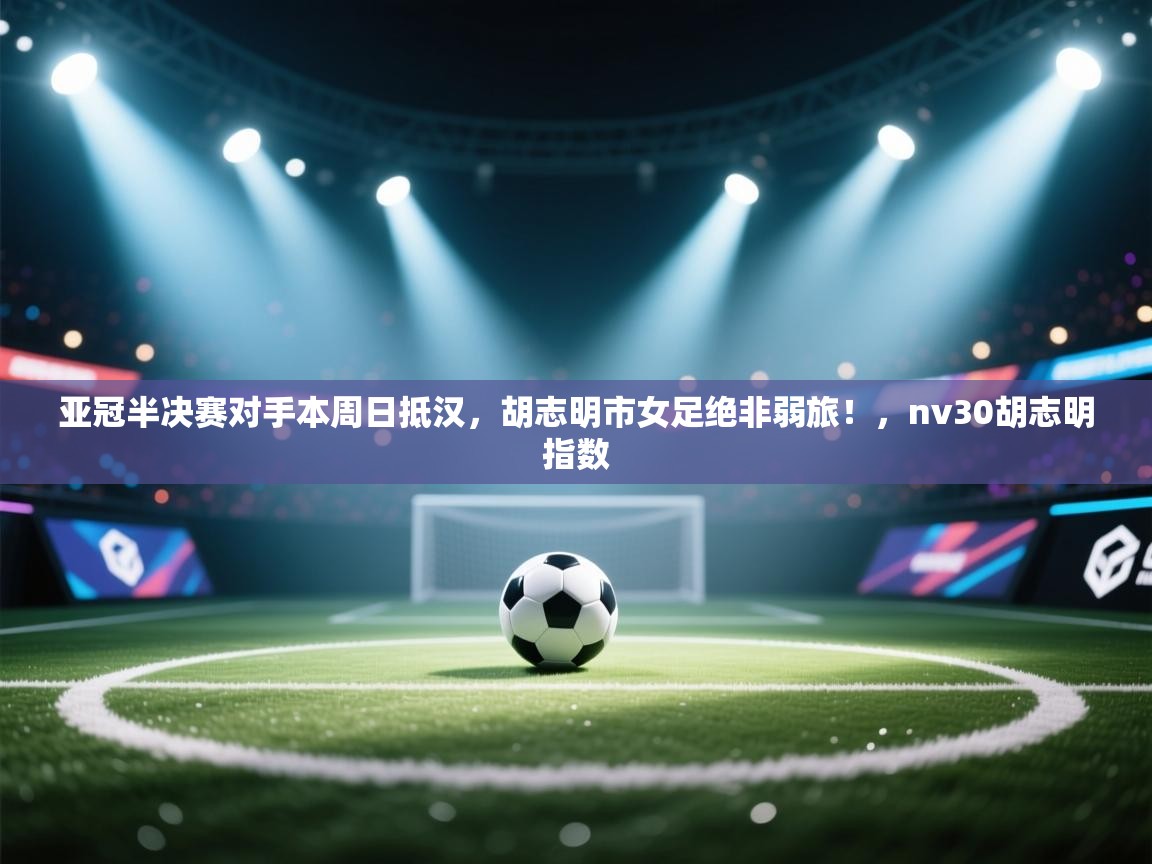 开云赛事直播-亚冠半决赛对手本周日抵汉,胡志明市女足绝非弱旅!,nv30胡志明指数 第4张
