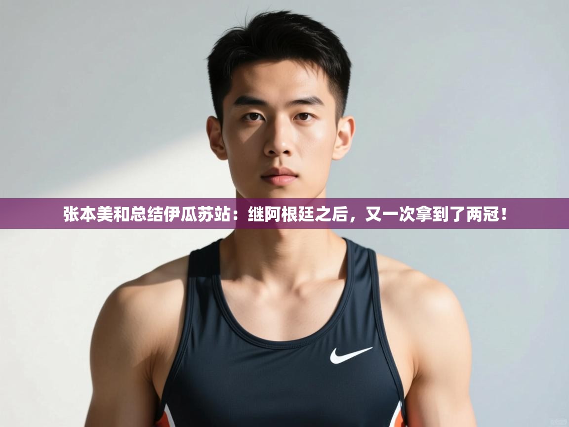 开云体育iOS安装教程-张本美和总结伊瓜苏站:继阿根廷之后,又一次拿到了两冠! 第2张