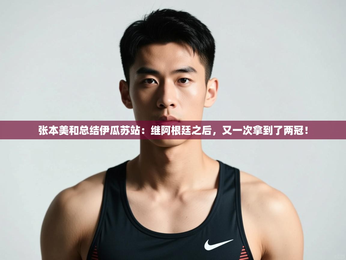 开云体育iOS安装教程-张本美和总结伊瓜苏站:继阿根廷之后,又一次拿到了两冠! 第3张