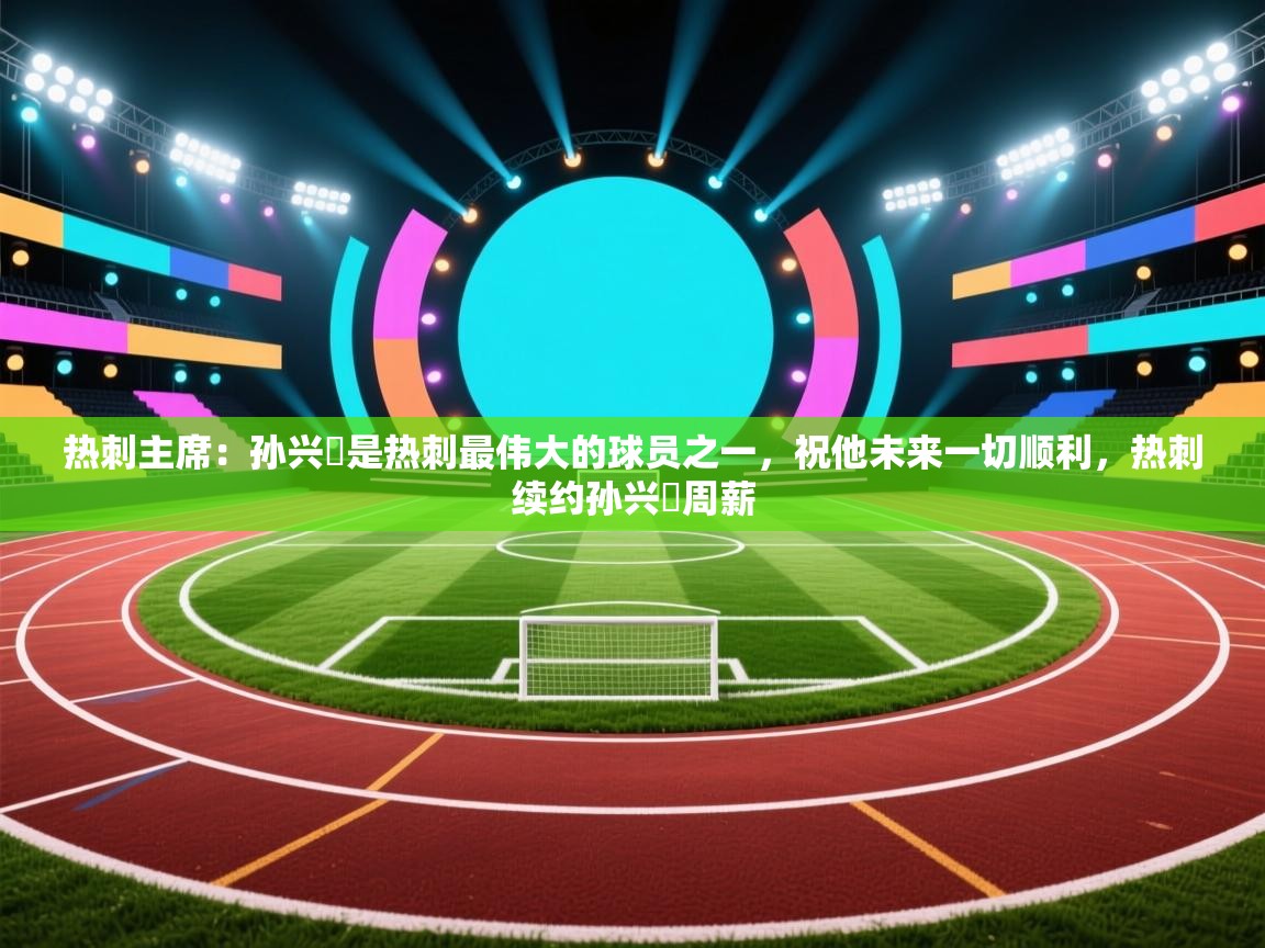开云体育修改登录密码-热刺主席:孙兴慜是热刺最伟大的球员之一,祝他未来一切顺利,热刺续约孙兴慜周薪 第2张
