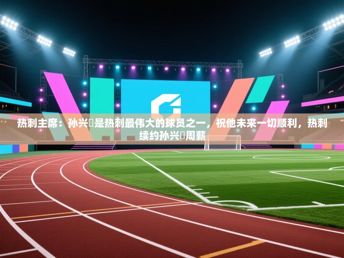 开云体育修改登录密码-热刺主席:孙兴慜是热刺最伟大的球员之一,祝他未来一切顺利,热刺续约孙兴慜周薪 第4张