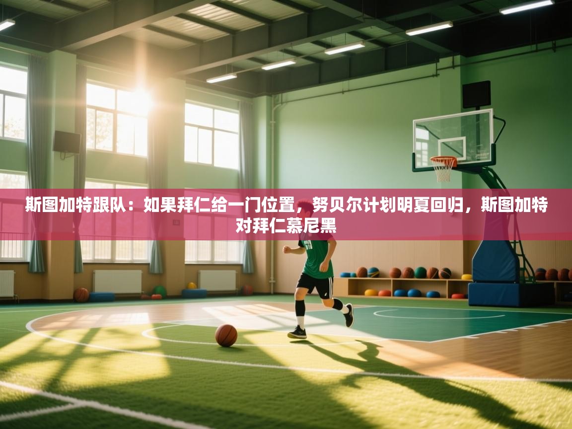 开云体育入口网址-斯图加特跟队：如果拜仁给一门位置，努贝尔计划明夏回归，斯图加特对拜仁慕尼黑  第3张