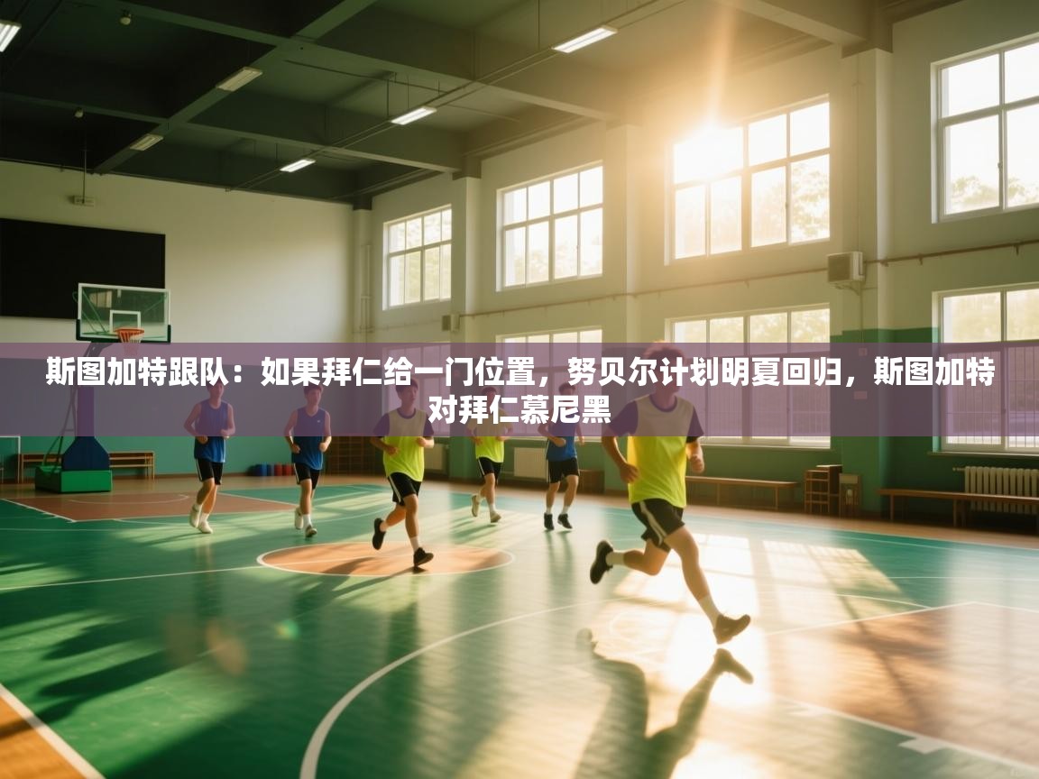 开云体育入口网址-斯图加特跟队：如果拜仁给一门位置，努贝尔计划明夏回归，斯图加特对拜仁慕尼黑  第4张