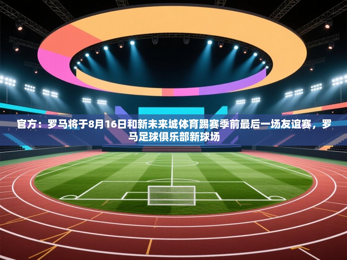 开云体育app下载安装免费-官方：罗马将于8月16日和新未来城体育踢赛季前最后一场友谊赛，罗马足球俱乐部新球场  第1张