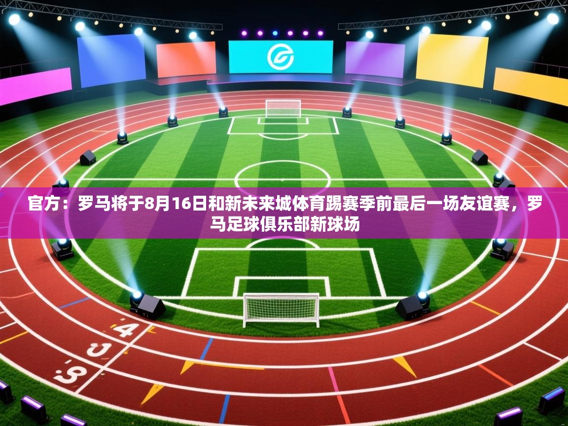 开云体育app下载安装免费-官方：罗马将于8月16日和新未来城体育踢赛季前最后一场友谊赛，罗马足球俱乐部新球场  第4张