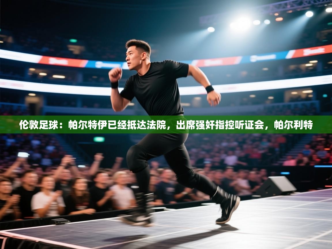 开云体育联赛专题页-伦敦足球：帕尔特伊已经抵达法院，出席强奸指控听证会，帕尔利特  第1张