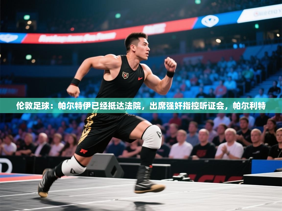 开云体育联赛专题页-伦敦足球：帕尔特伊已经抵达法院，出席强奸指控听证会，帕尔利特  第2张