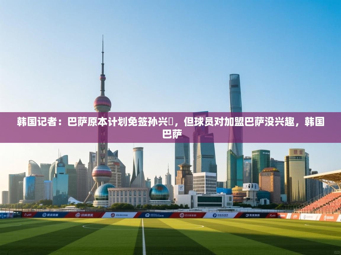 开云体育修改登录密码-韩国记者：巴萨原本计划免签孙兴慜，但球员对加盟巴萨没兴趣，韩国 巴萨  第4张