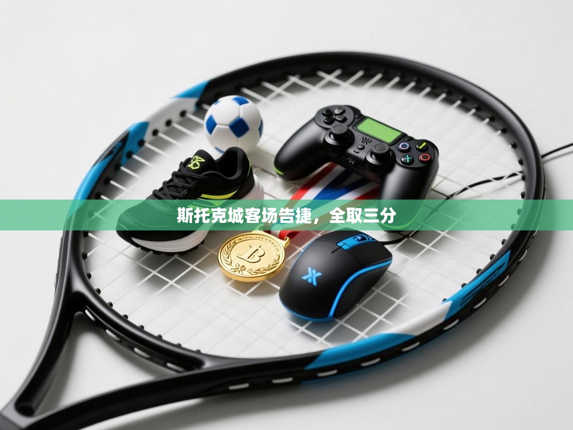 开云体育登录入口-斯托克城客场告捷，全取三分