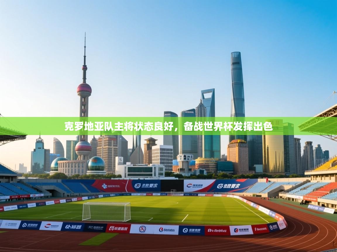 开云APP-克罗地亚队主将状态良好,备战世界杯发挥出色 第3张