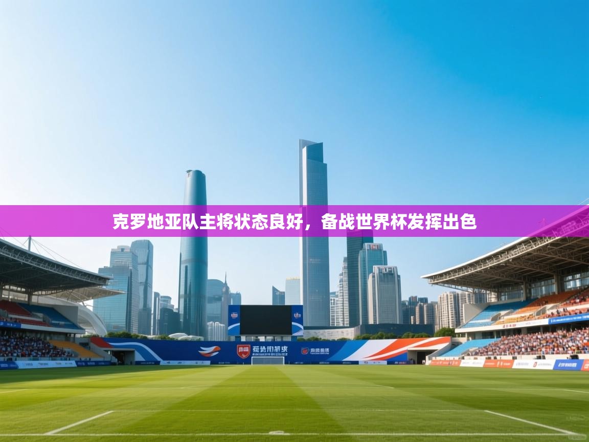 开云APP-克罗地亚队主将状态良好,备战世界杯发挥出色 第4张