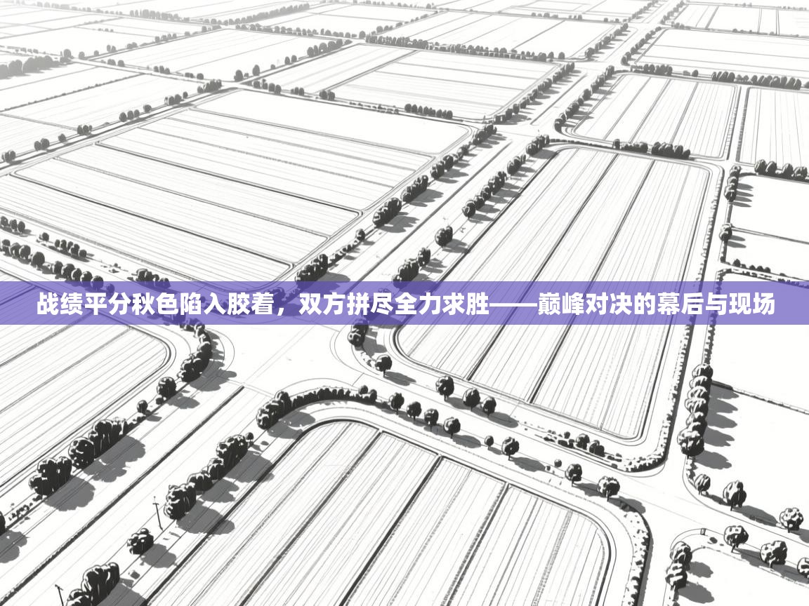 开云客服-战绩平分秋色陷入胶着，双方拼尽全力求胜——巅峰对决的幕后与现场  第3张