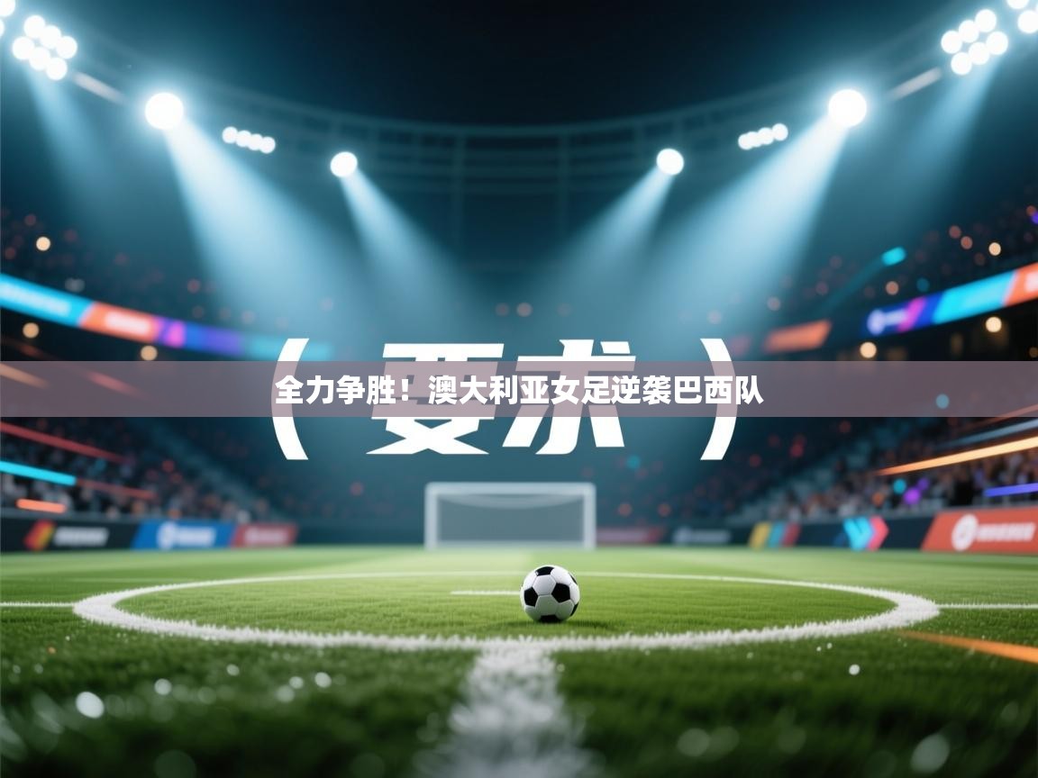 云开体育app网页版入口-全力争胜！澳大利亚女足逆袭巴西队  第1张