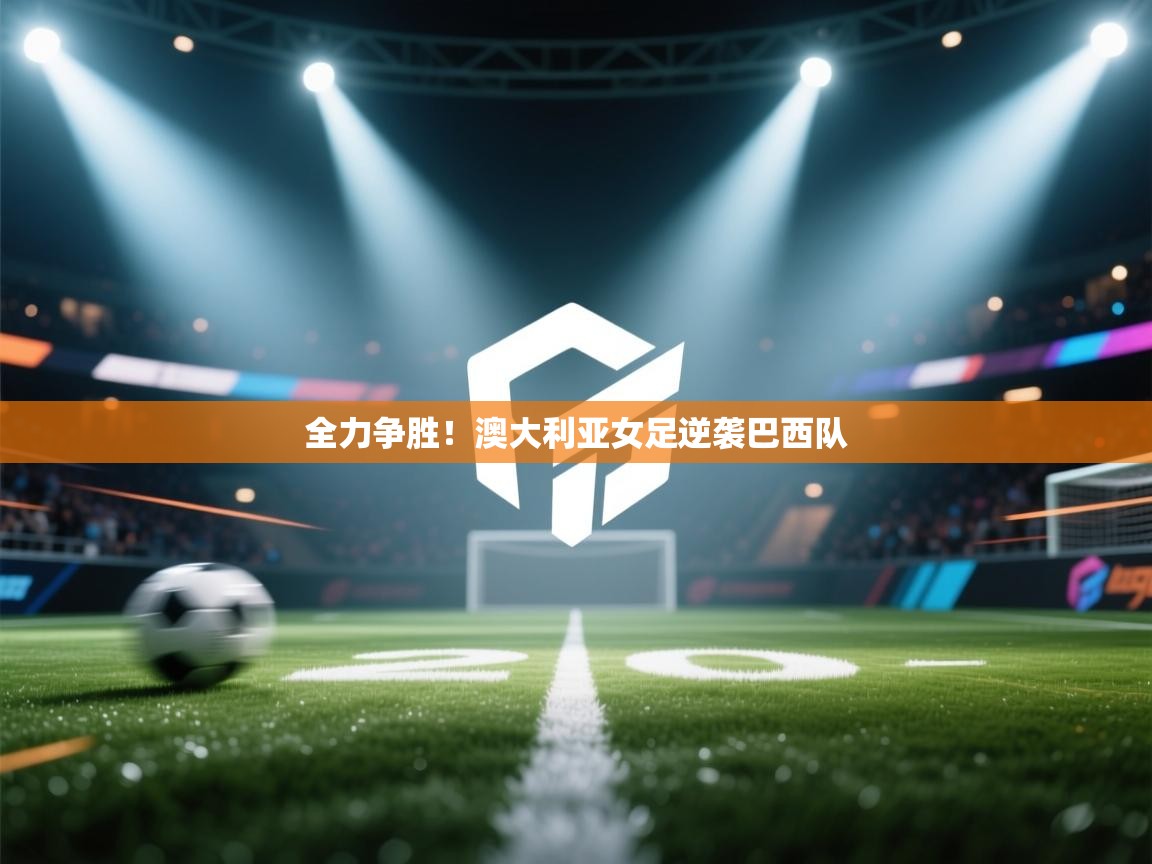 云开体育app网页版入口-全力争胜！澳大利亚女足逆袭巴西队  第2张