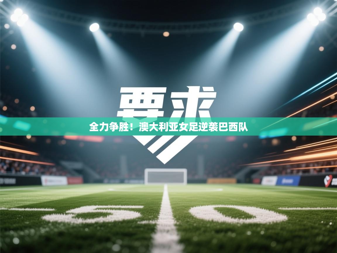 云开体育app网页版入口-全力争胜！澳大利亚女足逆袭巴西队  第3张