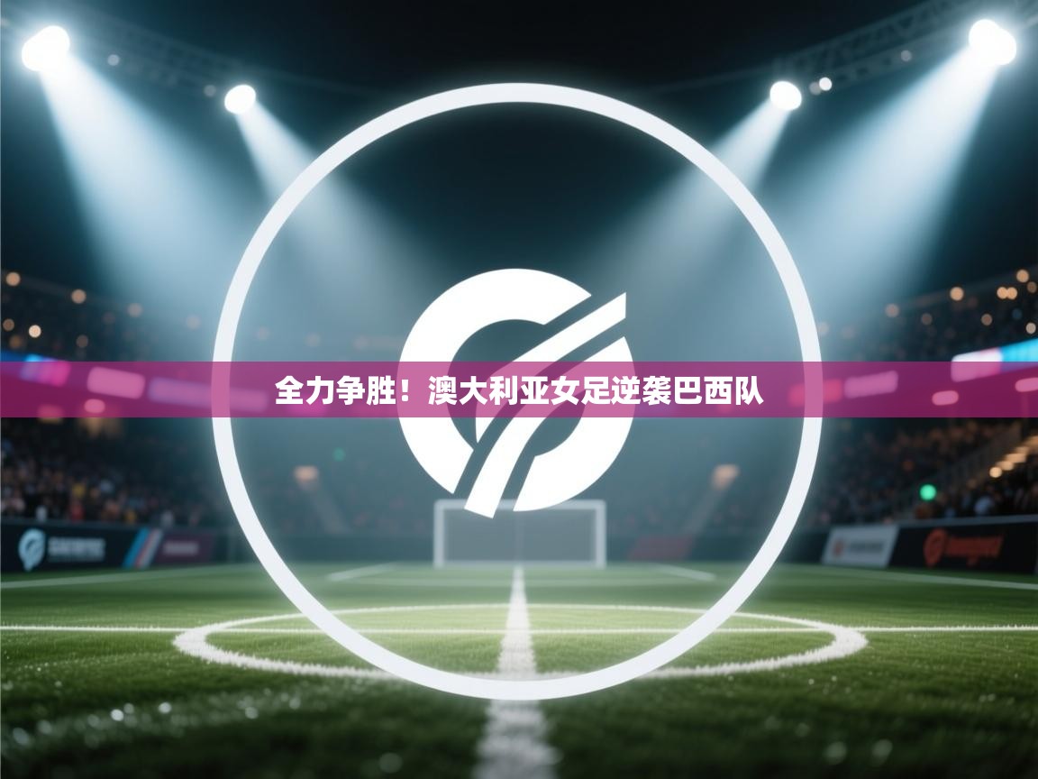 云开体育app网页版入口-全力争胜！澳大利亚女足逆袭巴西队  第4张