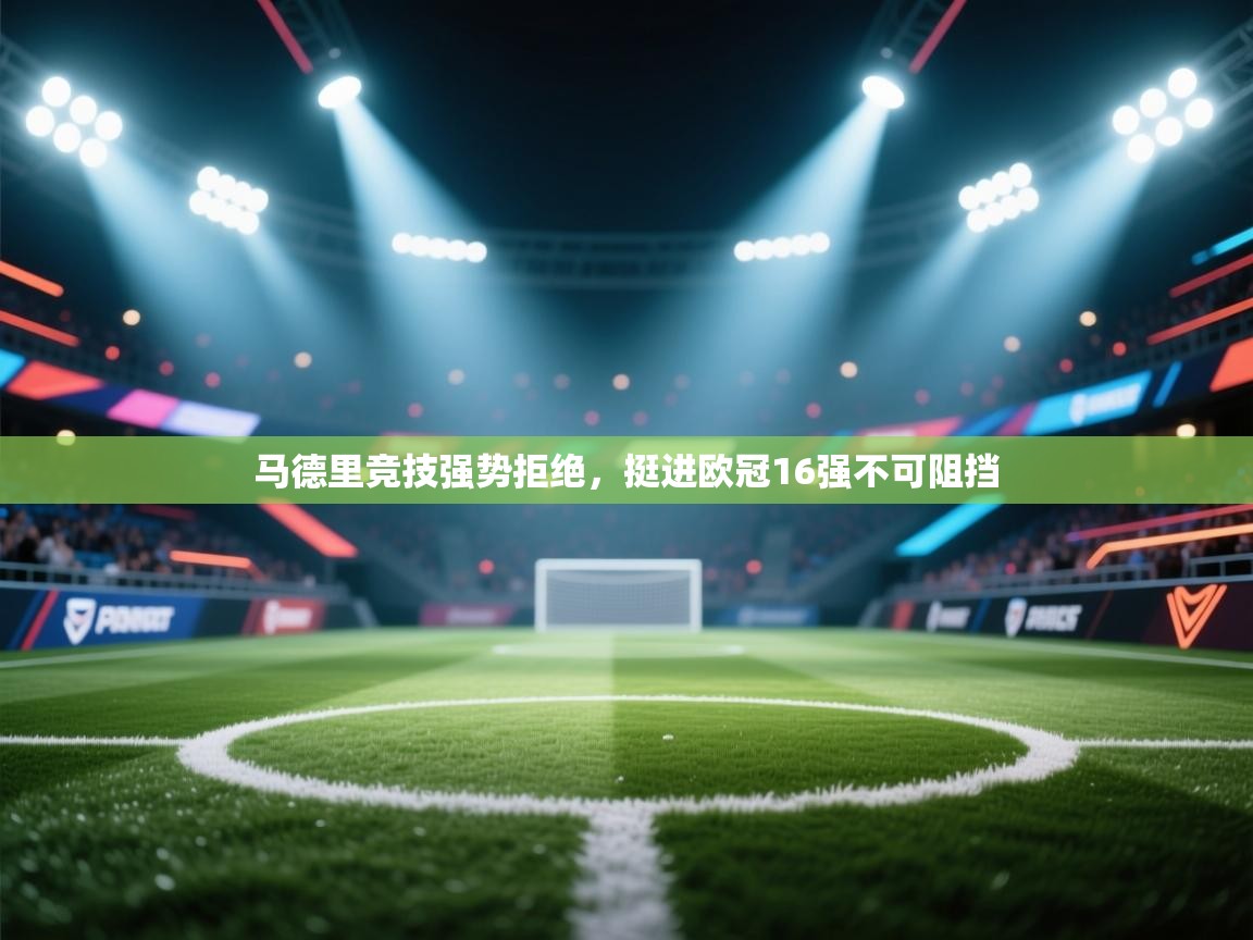 开云网页版-马德里竞技强势拒绝，挺进欧冠16强不可阻挡  第1张