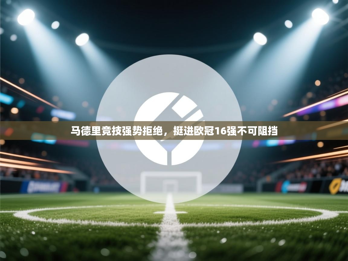 开云网页版-马德里竞技强势拒绝，挺进欧冠16强不可阻挡  第3张