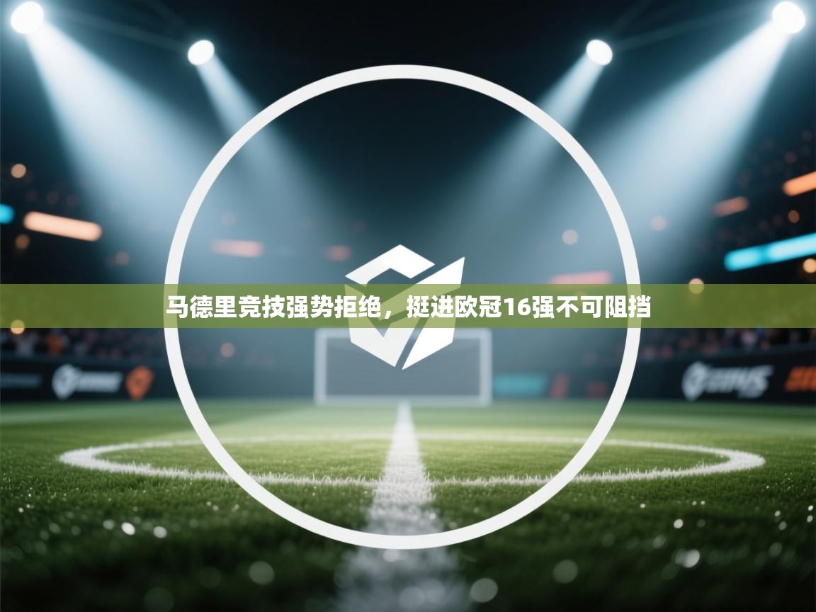 开云网页版-马德里竞技强势拒绝，挺进欧冠16强不可阻挡  第4张