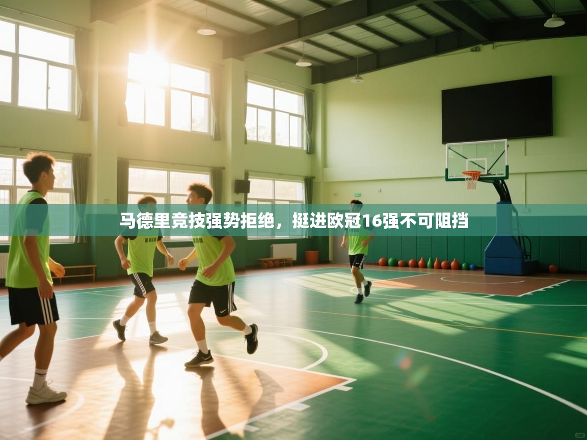 开云网页版-马德里竞技强势拒绝，挺进欧冠16强不可阻挡  第2张