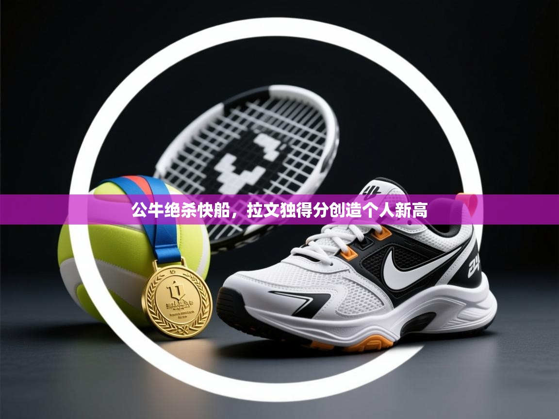 开云体育新人指引-公牛绝杀快船，拉文独得分创造个人新高  第2张