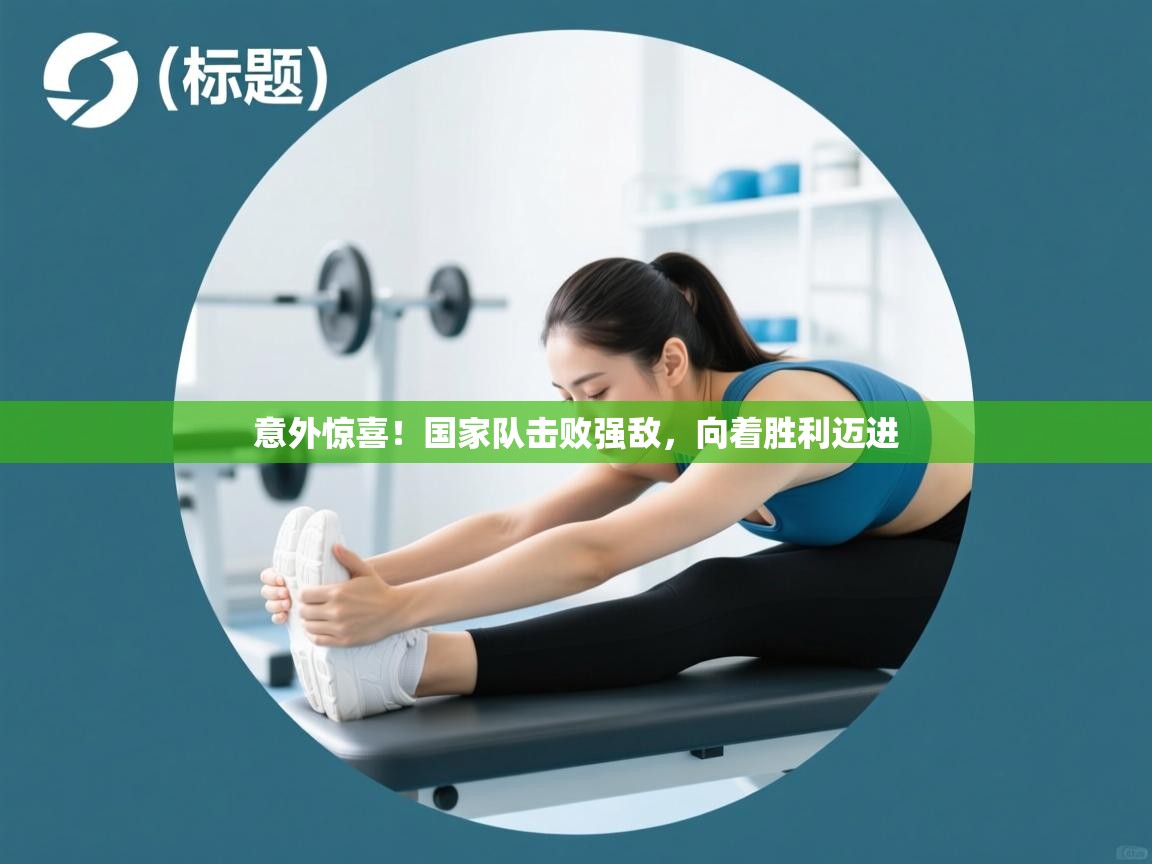 开云体育app官网入口-意外惊喜!国家队击败强敌,向着胜利迈进 第1张