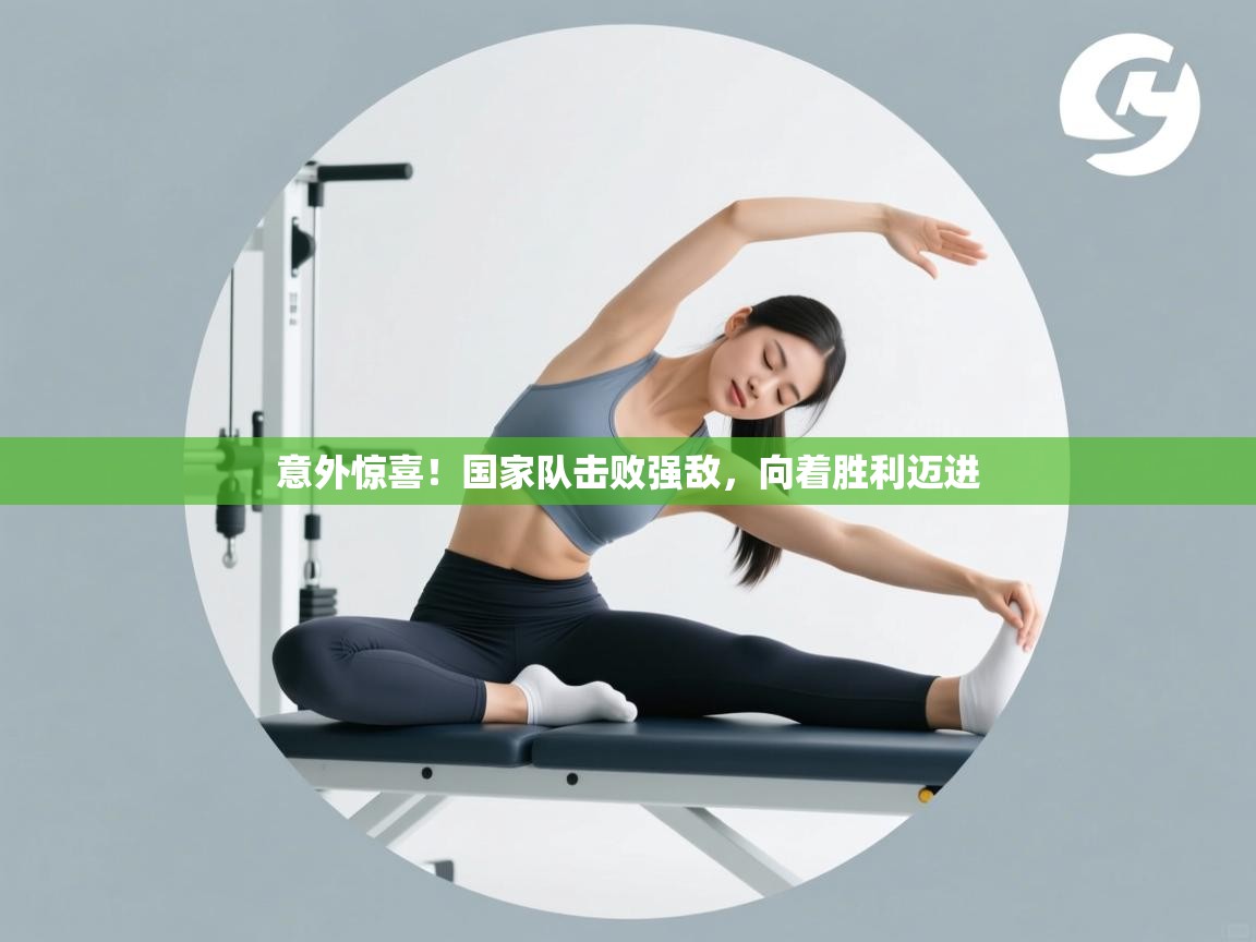 开云体育app官网入口-意外惊喜!国家队击败强敌,向着胜利迈进 第3张