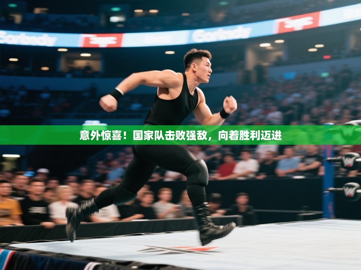 开云体育app官网入口-意外惊喜!国家队击败强敌,向着胜利迈进 第2张