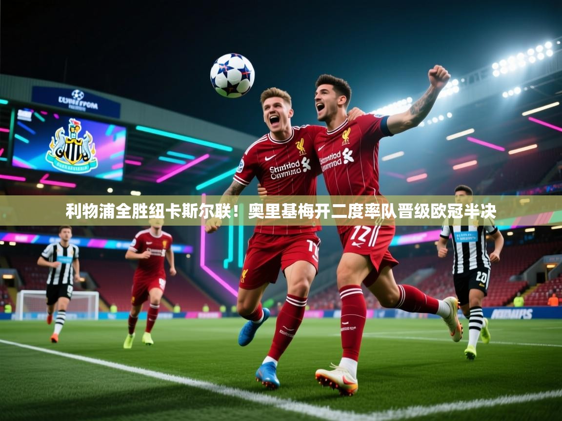 开云体育版本更新日志2025-利物浦全胜纽卡斯尔联!奥里基梅开二度率队晋级欧冠半决 第4张