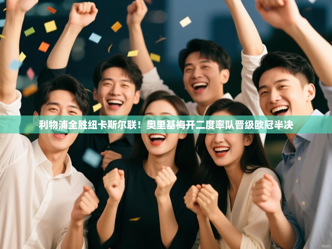 开云体育版本更新日志2025-利物浦全胜纽卡斯尔联!奥里基梅开二度率队晋级欧冠半决 第2张