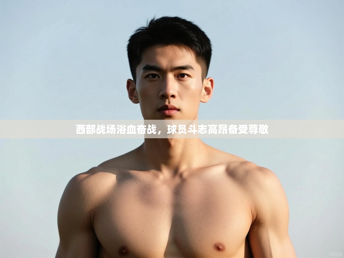 开云体育app-西部战场浴血奋战，球员斗志高昂备受尊敬