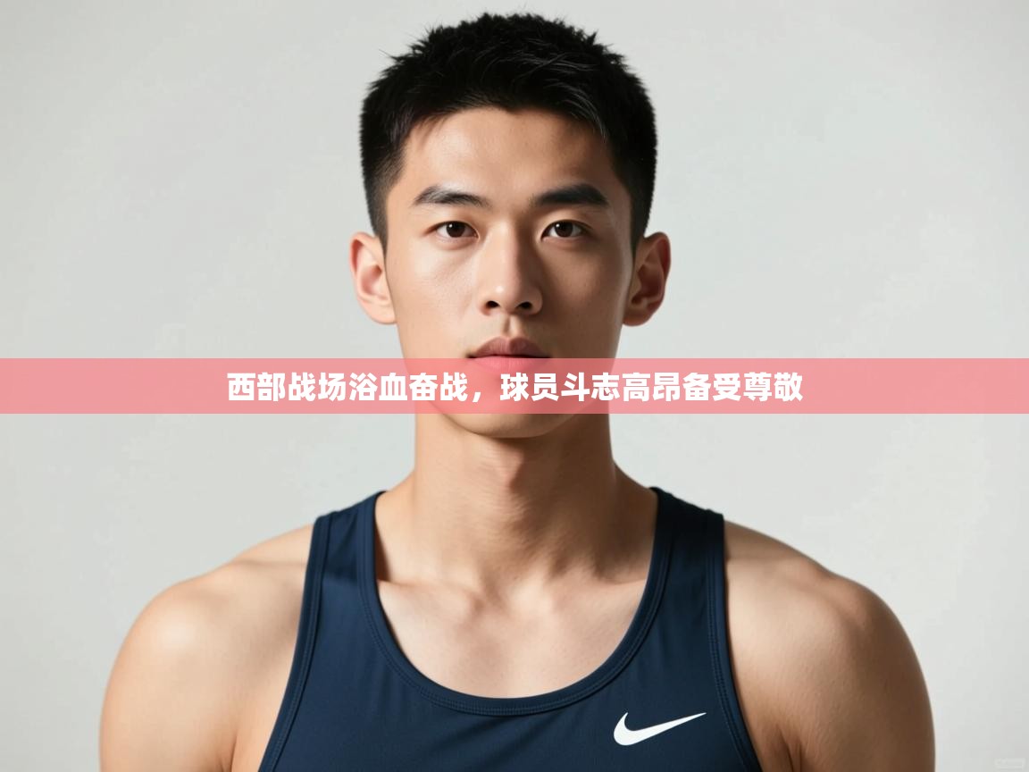 开云体育app-西部战场浴血奋战,球员斗志高昂备受尊敬 第2张