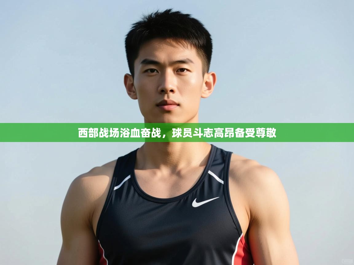 开云体育app-西部战场浴血奋战,球员斗志高昂备受尊敬 第4张