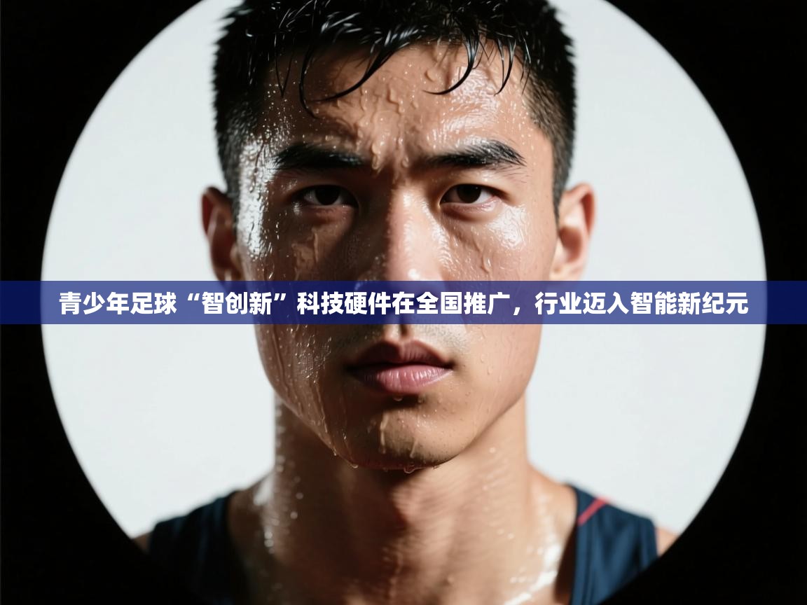 开云体育app下载-青少年足球“智创新”科技硬件在全国推广,行业迈入智能新纪元 第3张