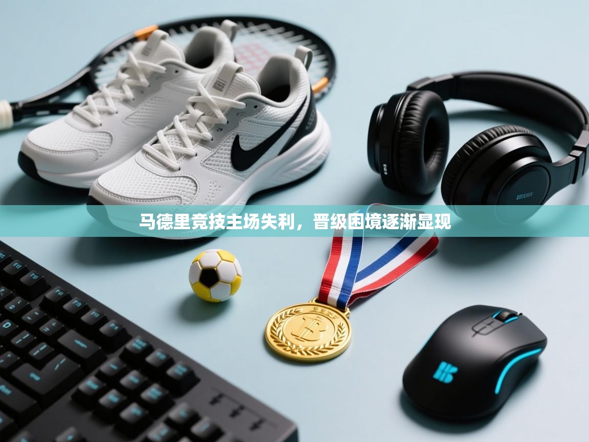 云开体育app网页版入口-马德里竞技主场失利，晋级困境逐渐显现  第2张