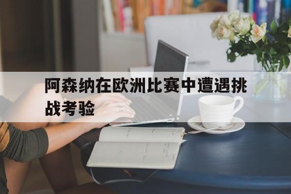 阿森纳在欧洲比赛中遭遇挑战考验